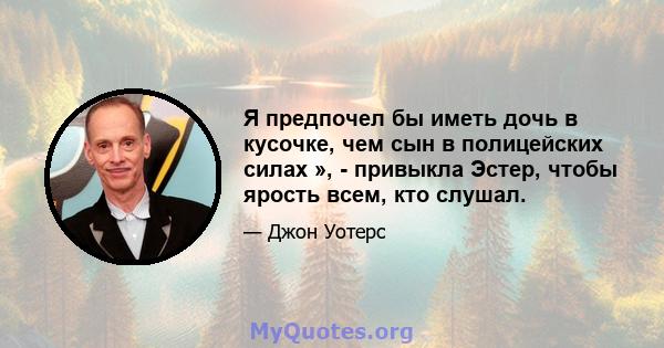 Я предпочел бы иметь дочь в кусочке, чем сын в полицейских силах », - привыкла Эстер, чтобы ярость всем, кто слушал.