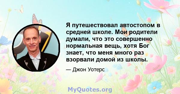 Я путешествовал автостопом в средней школе. Мои родители думали, что это совершенно нормальная вещь, хотя Бог знает, что меня много раз взорвали домой из школы.