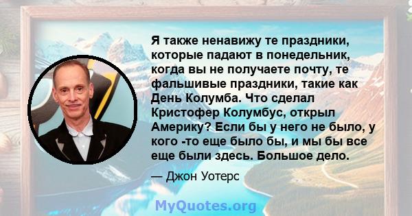 Я также ненавижу те праздники, которые падают в понедельник, когда вы не получаете почту, те фальшивые праздники, такие как День Колумба. Что сделал Кристофер Колумбус, открыл Америку? Если бы у него не было, у кого -то 