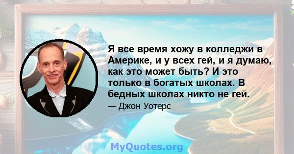 Я все время хожу в колледжи в Америке, и у всех гей, и я думаю, как это может быть? И это только в богатых школах. В бедных школах никто не гей.