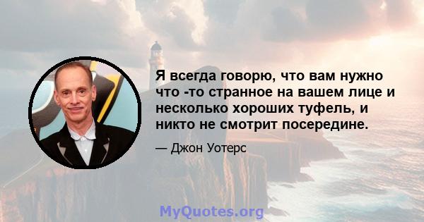 Я всегда говорю, что вам нужно что -то странное на вашем лице и несколько хороших туфель, и никто не смотрит посередине.