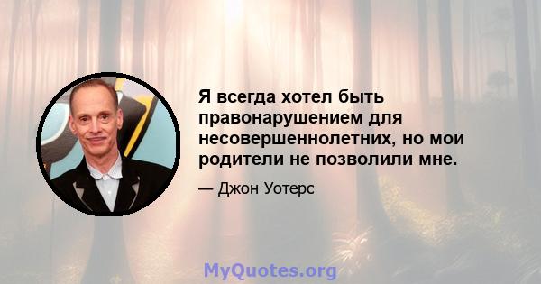 Я всегда хотел быть правонарушением для несовершеннолетних, но мои родители не позволили мне.