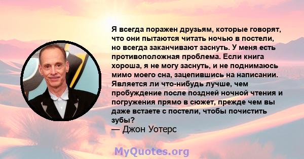 Я всегда поражен друзьям, которые говорят, что они пытаются читать ночью в постели, но всегда заканчивают заснуть. У меня есть противоположная проблема. Если книга хороша, я не могу заснуть, и не поднимаюсь мимо моего