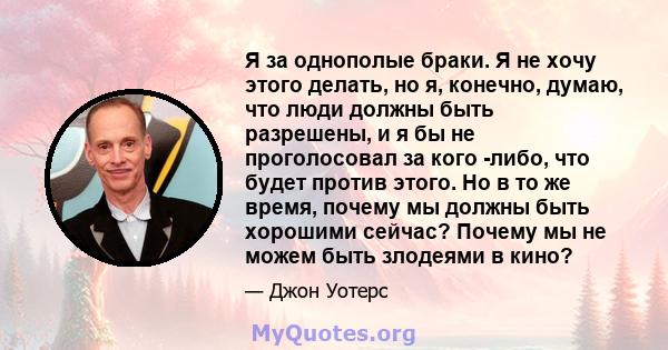 Я за однополые браки. Я не хочу этого делать, но я, конечно, думаю, что люди должны быть разрешены, и я бы не проголосовал за кого -либо, что будет против этого. Но в то же время, почему мы должны быть хорошими сейчас?