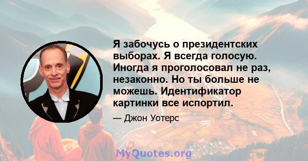 Я забочусь о президентских выборах. Я всегда голосую. Иногда я проголосовал не раз, незаконно. Но ты больше не можешь. Идентификатор картинки все испортил.