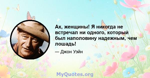 Ах, женщины! Я никогда не встречал ни одного, который был наполовину надежным, чем лошадь!