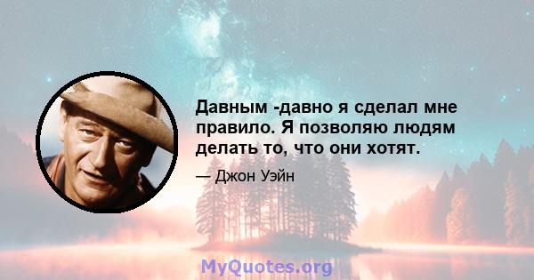 Давным -давно я сделал мне правило. Я позволяю людям делать то, что они хотят.