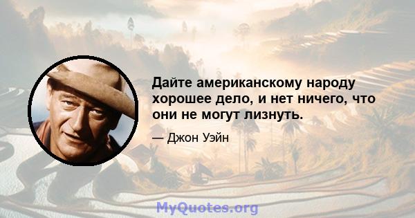 Дайте американскому народу хорошее дело, и нет ничего, что они не могут лизнуть.