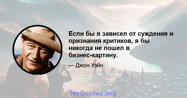 Если бы я зависел от суждения и признания критиков, я бы никогда не пошел в бизнес-картину.