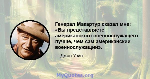 Генерал Макартур сказал мне: «Вы представляете американского военнослужащего лучше, чем сам американский военнослужащий».