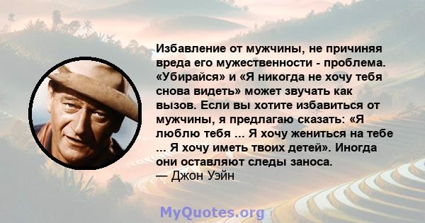 Избавление от мужчины, не причиняя вреда его мужественности - проблема. «Убирайся» и «Я никогда не хочу тебя снова видеть» может звучать как вызов. Если вы хотите избавиться от мужчины, я предлагаю сказать: «Я люблю