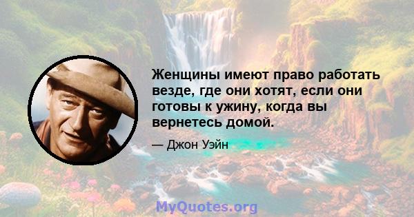 Женщины имеют право работать везде, где они хотят, если они готовы к ужину, когда вы вернетесь домой.