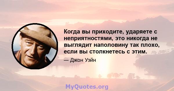 Когда вы приходите, ударяете с неприятностями, это никогда не выглядит наполовину так плохо, если вы столкнетесь с этим.