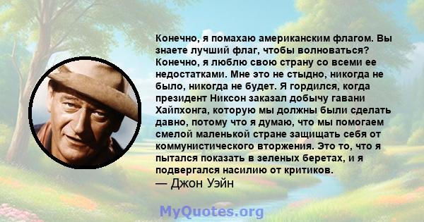 Конечно, я помахаю американским флагом. Вы знаете лучший флаг, чтобы волноваться? Конечно, я люблю свою страну со всеми ее недостатками. Мне это не стыдно, никогда не было, никогда не будет. Я гордился, когда президент