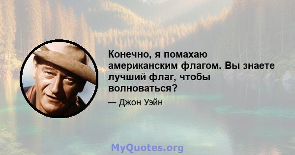 Конечно, я помахаю американским флагом. Вы знаете лучший флаг, чтобы волноваться?