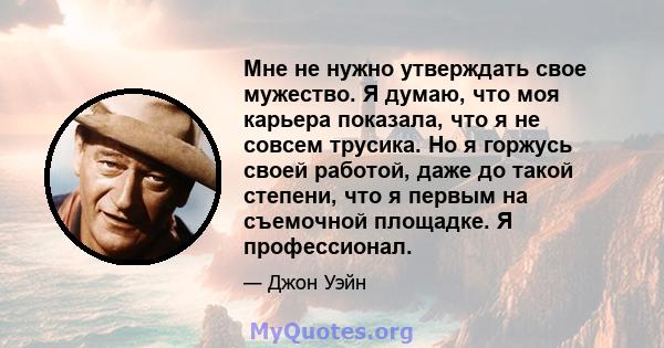 Мне не нужно утверждать свое мужество. Я думаю, что моя карьера показала, что я не совсем трусика. Но я горжусь своей работой, даже до такой степени, что я первым на съемочной площадке. Я профессионал.