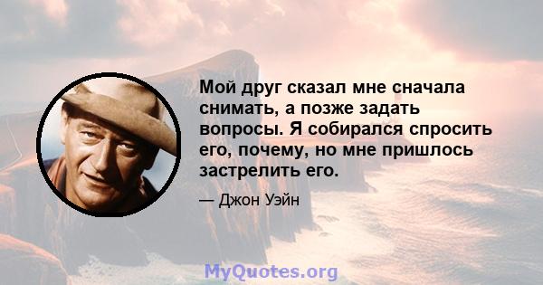 Мой друг сказал мне сначала снимать, а позже задать вопросы. Я собирался спросить его, почему, но мне пришлось застрелить его.