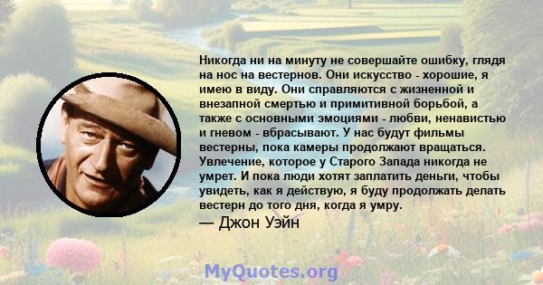 Никогда ни на минуту не совершайте ошибку, глядя на нос на вестернов. Они искусство - хорошие, я имею в виду. Они справляются с жизненной и внезапной смертью и примитивной борьбой, а также с основными эмоциями - любви,