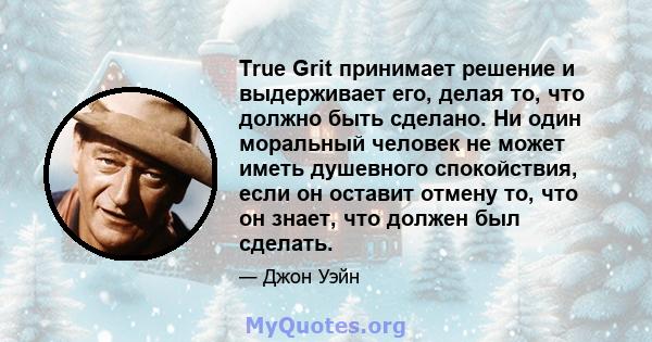 True Grit принимает решение и выдерживает его, делая то, что должно быть сделано. Ни один моральный человек не может иметь душевного спокойствия, если он оставит отмену то, что он знает, что должен был сделать.