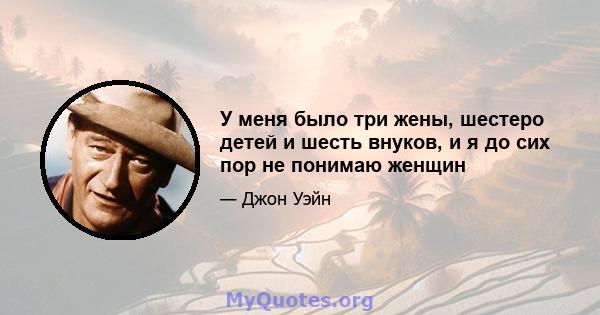 У меня было три жены, шестеро детей и шесть внуков, и я до сих пор не понимаю женщин