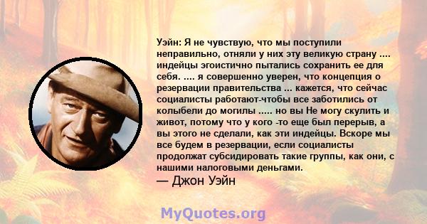 Уэйн: Я не чувствую, что мы поступили неправильно, отняли у них эту великую страну .... индейцы эгоистично пытались сохранить ее для себя. .... я совершенно уверен, что концепция о резервации правительства ... кажется,