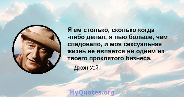 Я ем столько, сколько когда -либо делал, я пью больше, чем следовало, и моя сексуальная жизнь не является ни одним из твоего проклятого бизнеса.