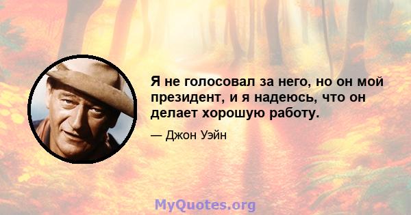 Я не голосовал за него, но он мой президент, и я надеюсь, что он делает хорошую работу.