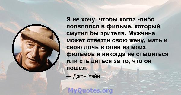 Я не хочу, чтобы когда -либо появлялся в фильме, который смутил бы зрителя. Мужчина может отвезти свою жену, мать и свою дочь в один из моих фильмов и никогда не стыдиться или стыдиться за то, что он пошел.