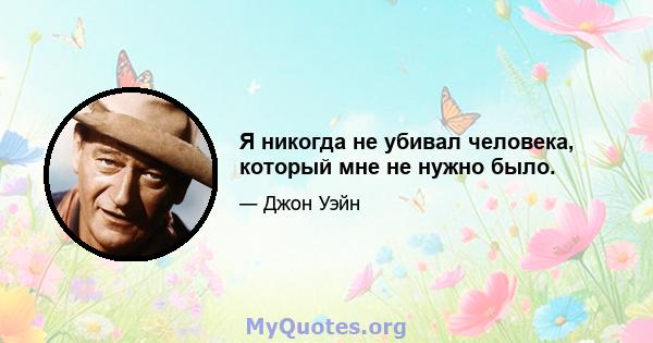 Я никогда не убивал человека, который мне не нужно было.