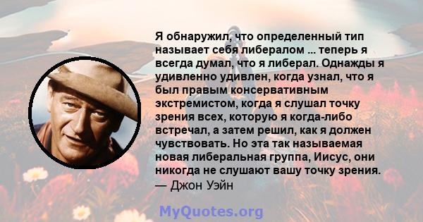 Я обнаружил, что определенный тип называет себя либералом ... теперь я всегда думал, что я либерал. Однажды я удивленно удивлен, когда узнал, что я был правым консервативным экстремистом, когда я слушал точку зрения