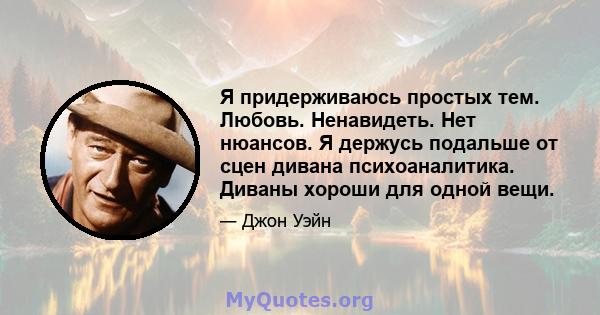 Я придерживаюсь простых тем. Любовь. Ненавидеть. Нет нюансов. Я держусь подальше от сцен дивана психоаналитика. Диваны хороши для одной вещи.