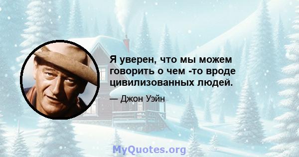 Я уверен, что мы можем говорить о чем -то вроде цивилизованных людей.