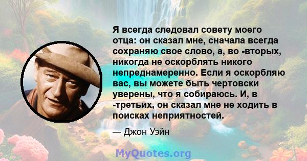 Я всегда следовал совету моего отца: он сказал мне, сначала всегда сохраняю свое слово, а, во -вторых, никогда не оскорблять никого непреднамеренно. Если я оскорбляю вас, вы можете быть чертовски уверены, что я