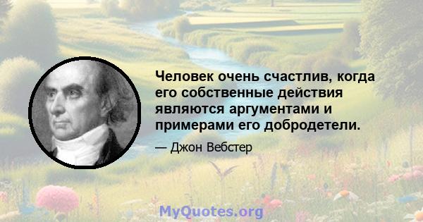 Человек очень счастлив, когда его собственные действия являются аргументами и примерами его добродетели.