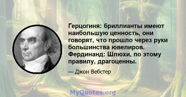 Герцогиня: бриллианты имеют наибольшую ценность, они говорят, что прошло через руки большинства ювелиров. Фердинанд: Шлюхи, по этому правилу, драгоценны.