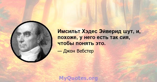 Имсильт Хэдес Эйверид шут, и, похоже, у него есть так сия, чтобы понять это.