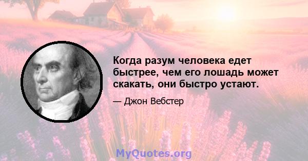 Когда разум человека едет быстрее, чем его лошадь может скакать, они быстро устают.