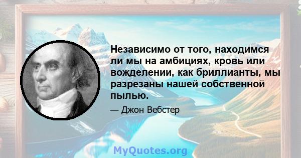 Независимо от того, находимся ли мы на амбициях, кровь или вожделении, как бриллианты, мы разрезаны нашей собственной пылью.