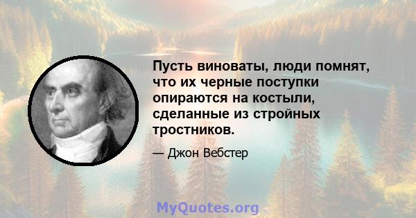 Пусть виноваты, люди помнят, что их черные поступки опираются на костыли, сделанные из стройных тростников.