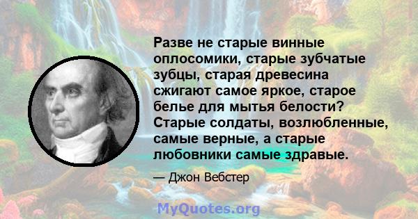 Разве не старые винные оплосомики, старые зубчатые зубцы, старая древесина сжигают самое яркое, старое белье для мытья белости? Старые солдаты, возлюбленные, самые верные, а старые любовники самые здравые.