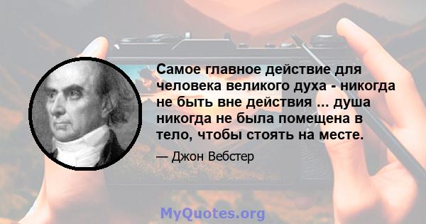 Самое главное действие для человека великого духа - никогда не быть вне действия ... душа никогда не была помещена в тело, чтобы стоять на месте.