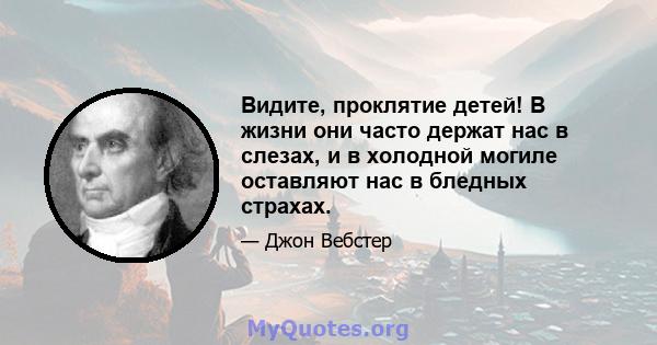 Видите, проклятие детей! В жизни они часто держат нас в слезах, и в холодной могиле оставляют нас в бледных страхах.