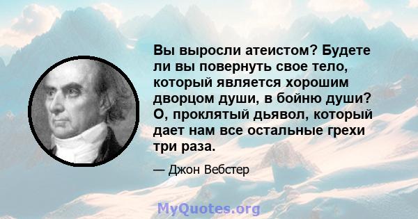 Вы выросли атеистом? Будете ли вы повернуть свое тело, который является хорошим дворцом души, в бойню души? О, проклятый дьявол, который дает нам все остальные грехи три раза.