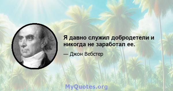 Я давно служил добродетели и никогда не заработал ее.