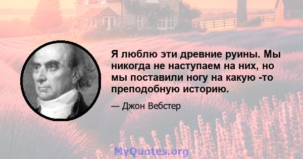 Я люблю эти древние руины. Мы никогда не наступаем на них, но мы поставили ногу на какую -то преподобную историю.