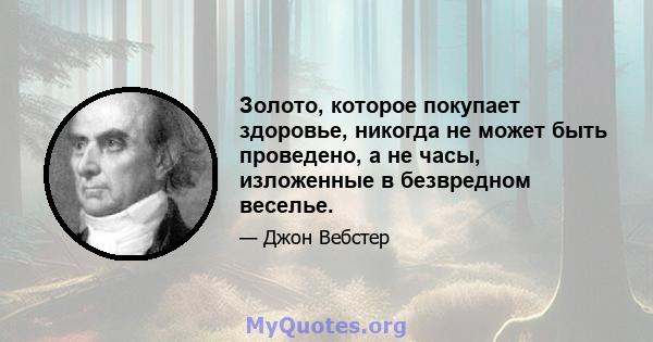 Золото, которое покупает здоровье, никогда не может быть проведено, а не часы, изложенные в безвредном веселье.