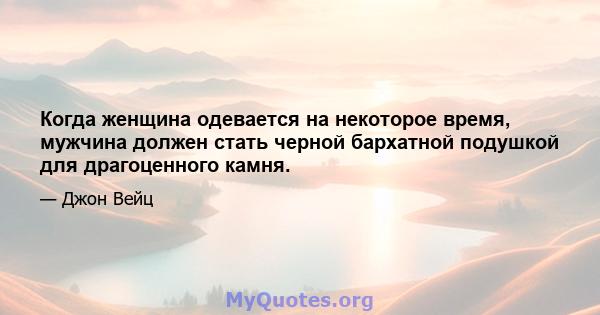 Когда женщина одевается на некоторое время, мужчина должен стать черной бархатной подушкой для драгоценного камня.