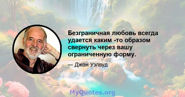 Безграничная любовь всегда удается каким -то образом свернуть через вашу ограниченную форму.