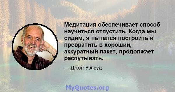 Медитация обеспечивает способ научиться отпустить. Когда мы сидим, я пытался построить и превратить в хороший, аккуратный пакет, продолжает распутывать.