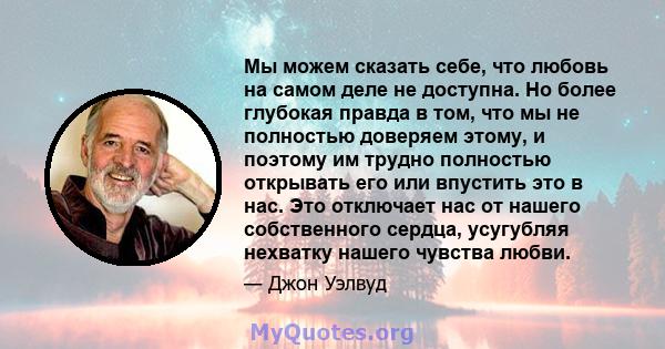 Мы можем сказать себе, что любовь на самом деле не доступна. Но более глубокая правда в том, что мы не полностью доверяем этому, и поэтому им трудно полностью открывать его или впустить это в нас. Это отключает нас от